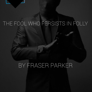 Fraser Parker - The Fool Who Persists in Folly